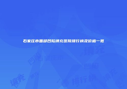 石家庄市面部凹陷填充医院排行榜及价格一览