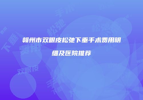 赣州市双眼皮松弛下垂手术费用明细及医院推荐