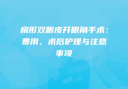 扇形双眼皮开眼角手术：费用、术后护理与注意事项