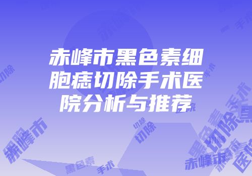 赤峰市黑色素细胞痣切除手术医院分析与推荐