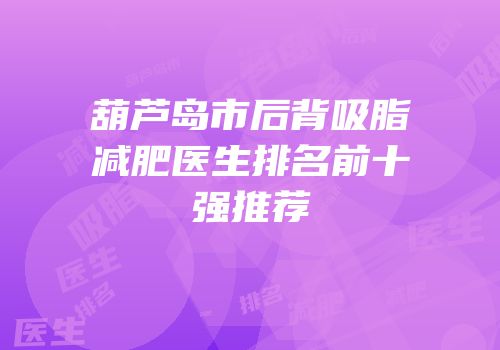 葫芦岛市后背吸脂减肥医生排名前十强推荐