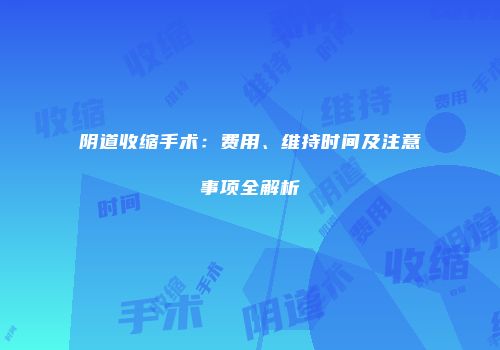 阴道收缩手术：费用、维持时间及注意事项全解析