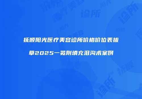 抚顺阳光医疗美容诊所价格价位表拔草2025一览附填充泪沟术案例