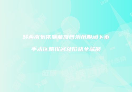 黔西南布依族苗族自治州眼角下垂手术医院排名及价格全解密