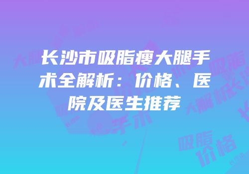 长沙市吸脂瘦大腿手术全解析：价格、医院及医生推荐