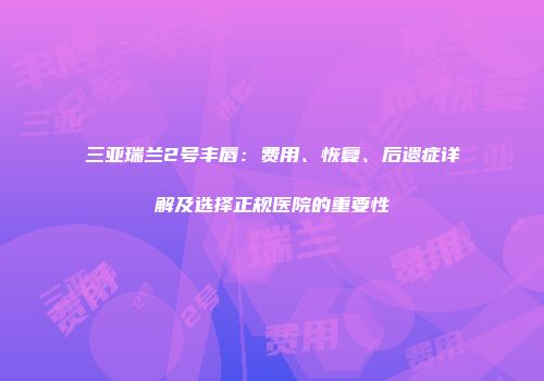 三亚瑞兰2号丰唇：费用、恢复、后遗症详解及选择正规医院的重要性