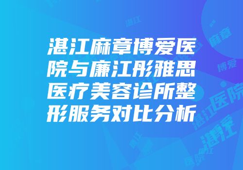 湛江麻章博爱医院与廉江彤雅思医疗美容诊所整形服务对比分析