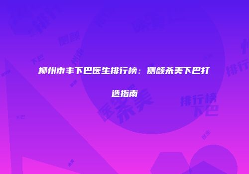 柳州市丰下巴医生排行榜：侧颜杀美下巴打造指南
