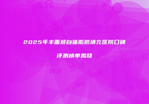 2025年丰面颊自体脂肪填充医院口碑评测榜单揭晓