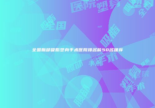 全国腹部吸脂塑身手术医院排名前50名推荐