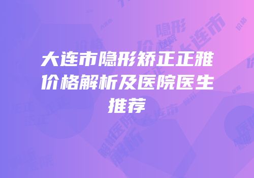 大连市隐形矫正正雅价格解析及医院医生推荐