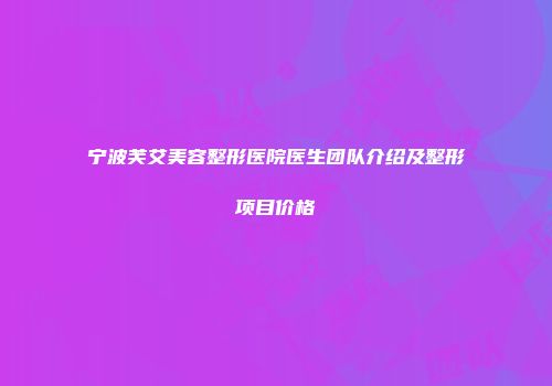 宁波芙艾美容整形医院医生团队介绍及整形项目价格