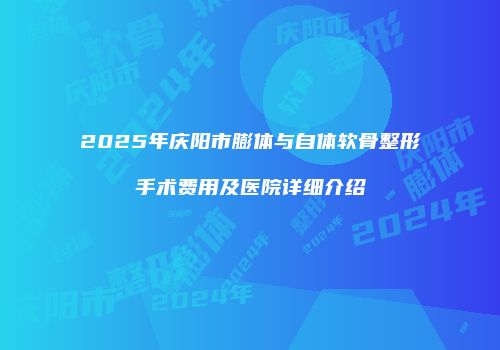 2025年庆阳市膨体与自体软骨整形手术费用及医院详细介绍