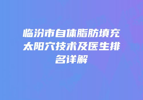 临汾市自体脂肪填充太阳穴技术及医生排名详解