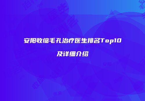 安阳收缩毛孔治疗医生排名Top10及详细介绍