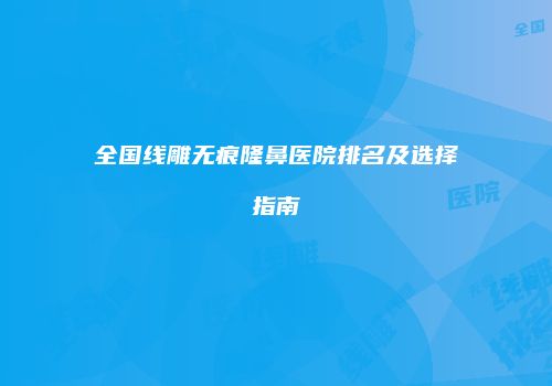 全国线雕无痕隆鼻医院排名及选择指南
