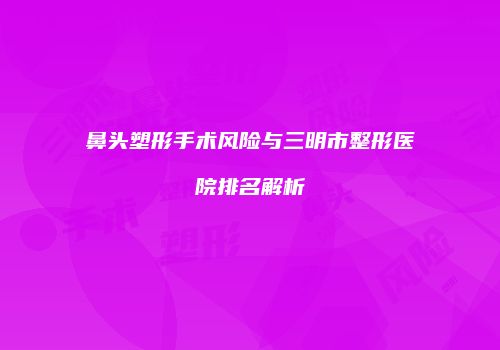 鼻头塑形手术风险与三明市整形医院排名解析