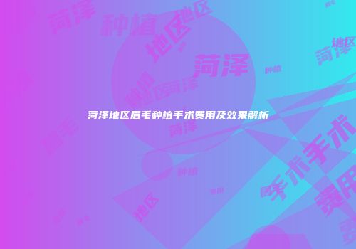 菏泽地区眉毛种植手术费用及效果解析