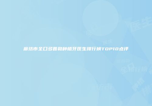 廊坊市全口多普勒种植牙医生排行榜TOP10点评