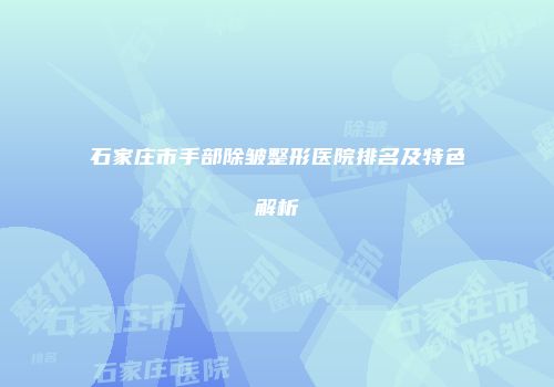 石家庄市手部除皱整形医院排名及特色解析