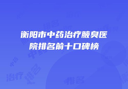 衡阳市中药治疗腋臭医院排名前十口碑榜