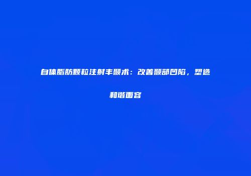 自体脂肪颗粒注射丰颞术：改善颞部凹陷，塑造和谐面容