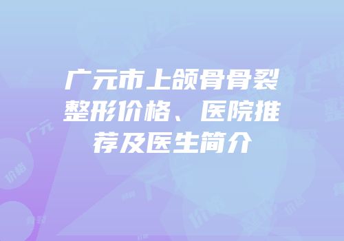 广元市上颌骨骨裂整形价格、医院推荐及医生简介