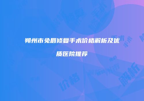 朔州市兔唇修复手术价格解析及优质医院推荐