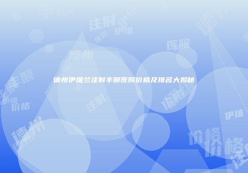 德州伊维兰注射丰颞医院价格及排名大揭秘