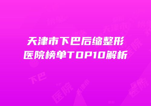 天津市下巴后缩整形医院榜单TOP10解析