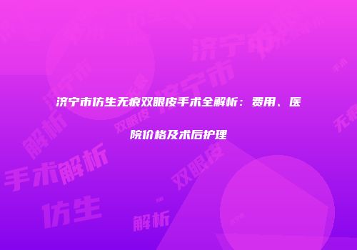 济宁市仿生无痕双眼皮手术全解析：费用、医院价格及术后护理