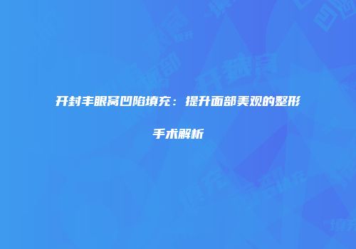 开封丰眼窝凹陷填充：提升面部美观的整形手术解析