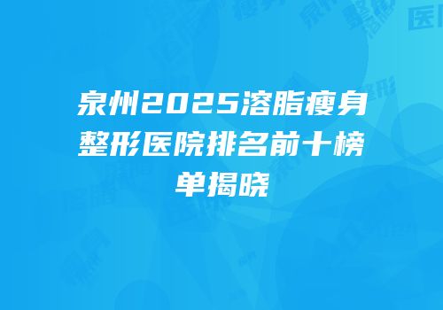 泉州2025溶脂瘦身整形医院排名前十榜单揭晓