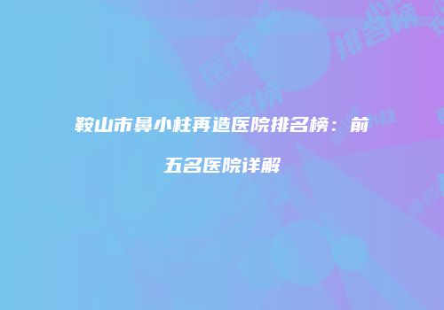 鞍山市鼻小柱再造医院排名榜：前五名医院详解