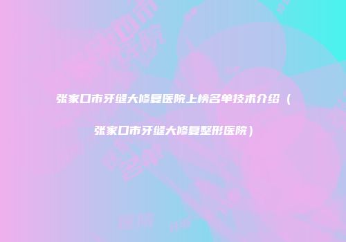 张家口市牙缝大修复医院上榜名单技术介绍（张家口市牙缝大修复整形医院）
