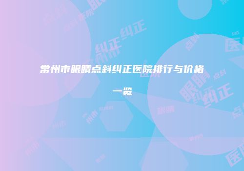 常州市眼睛点斜纠正医院排行与价格一览