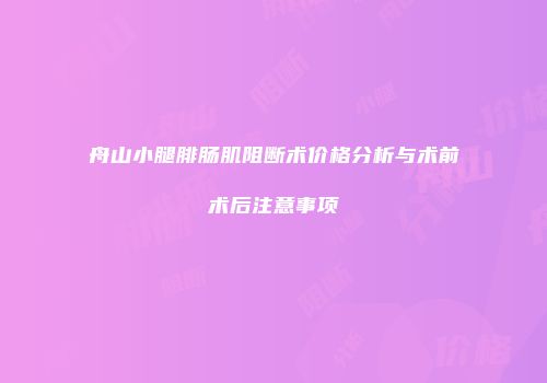 舟山小腿腓肠肌阻断术价格分析与术前术后注意事项
