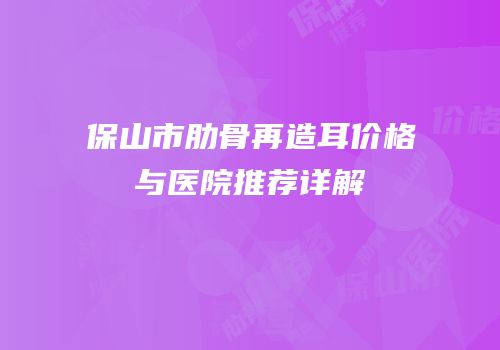 保山市肋骨再造耳价格与医院推荐详解