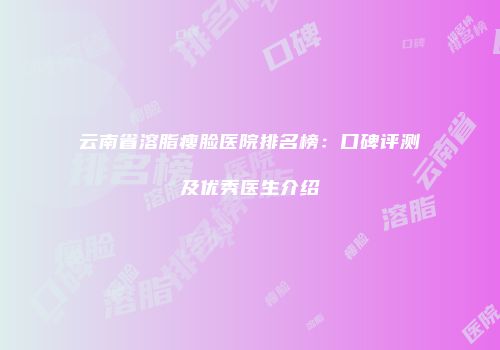 云南省溶脂瘦脸医院排名榜：口碑评测及优秀医生介绍