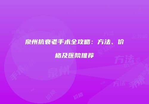 泉州抗衰老手术全攻略：方法、价格及医院推荐
