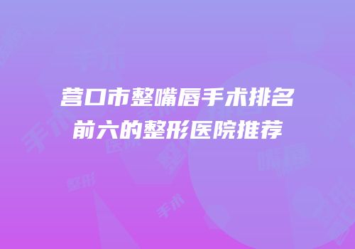 营口市整嘴唇手术排名前六的整形医院推荐