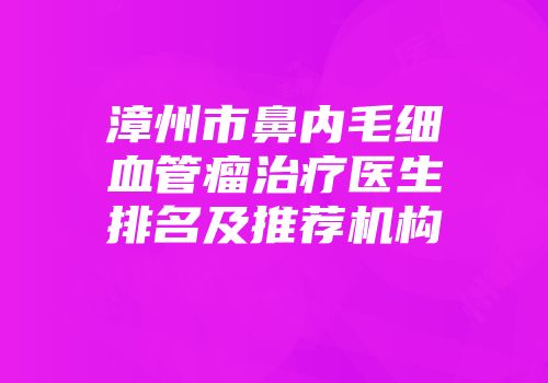 漳州市鼻内毛细血管瘤治疗医生排名及推荐机构