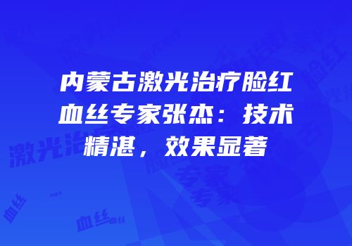 内蒙古激光治疗脸红血丝专家张杰：技术精湛，效果显著