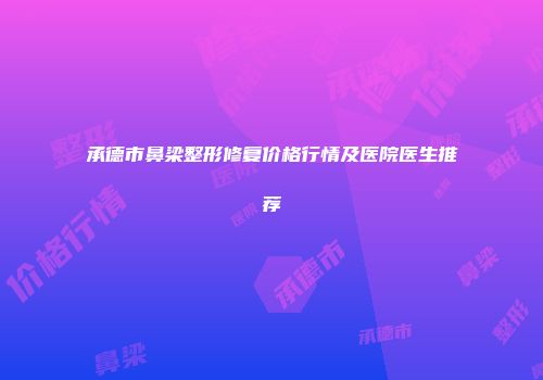 承德市鼻梁整形修复价格行情及医院医生推荐