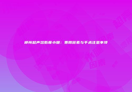柳州超声溶脂瘦小腿：费用因素与手术注意事项