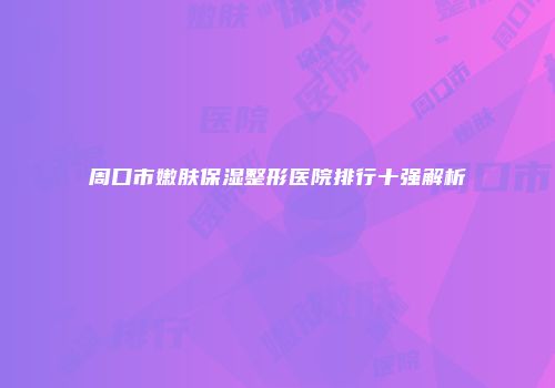 周口市嫩肤保湿整形医院排行十强解析
