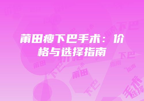 莆田瘦下巴手术：价格与选择指南