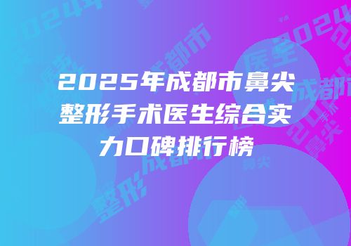 2025年成都市鼻尖整形手术医生综合实力口碑排行榜
