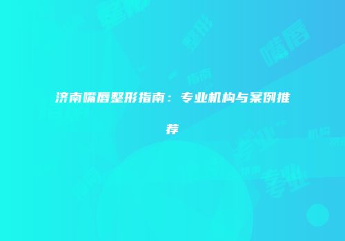 济南嘴唇整形指南：专业机构与案例推荐
