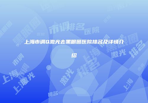 上海市调Q激光去黑眼圈医院排名及详情介绍